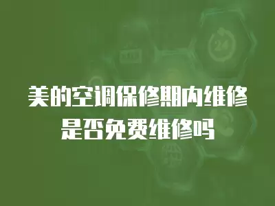 美的空调保修期内维修是否免费维修吗