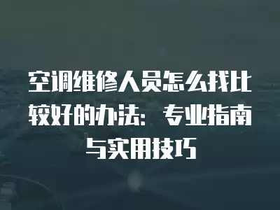 空调维修人员怎么找比较好的办法：专业指南与实用技巧