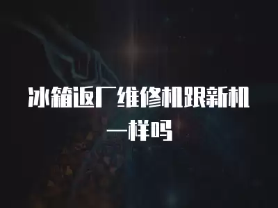 冰箱返厂维修机跟新机一样吗
