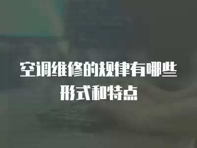 空调维修的规律有哪些形式和特点