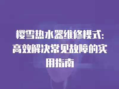 樱雪热水器维修模式：高效解决常见故障的实用指南