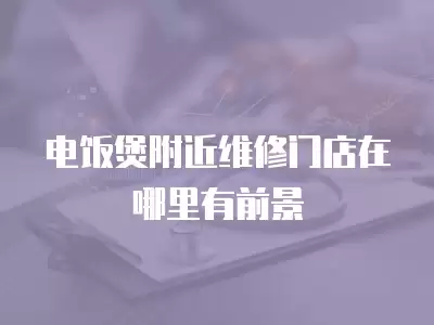 电饭煲附近维修门店在哪里有前景
