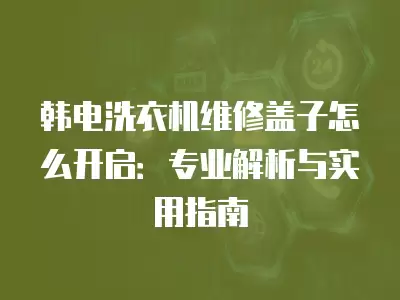 韩电洗衣机维修盖子怎么开启：专业解析与实用指南