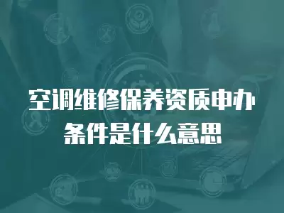 空调维修保养资质申办条件是什么意思