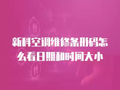 新科空调维修条形码怎么看日期和时间大小