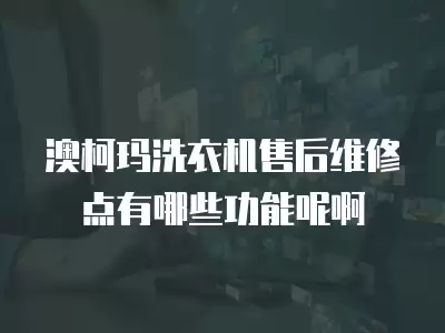 澳柯玛洗衣机售后维修点有哪些功能呢啊