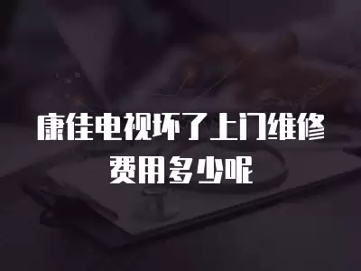 康佳电视坏了上门维修费用多少呢