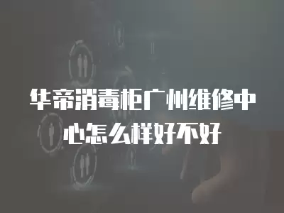 华帝消毒柜广州维修中心怎么样好不好