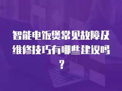 智能电饭煲常见故障及维修技巧有哪些建议吗？