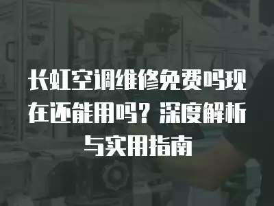 长虹空调维修免费吗现在还能用吗？深度解析与实用指南