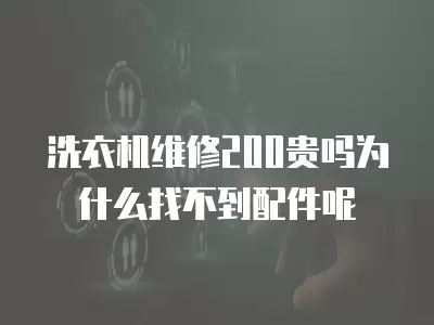 洗衣机维修200贵吗为什么找不到配件呢