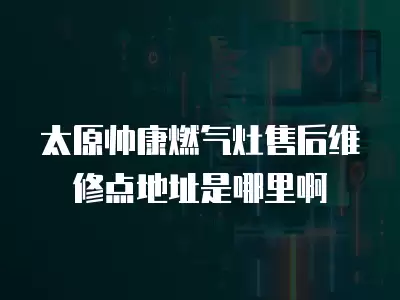 太原帅康燃气灶售后维修点地址是哪里啊