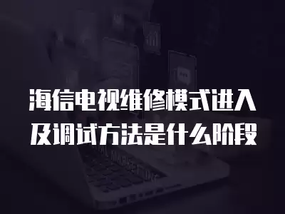 海信电视维修模式进入及调试方法是什么阶段