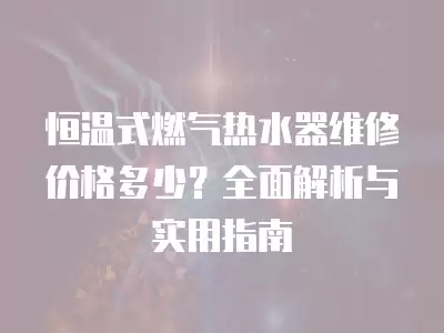 恒温式燃气热水器维修价格多少？全面解析与实用指南