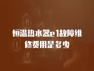 恒温热水器e1故障维修费用是多少