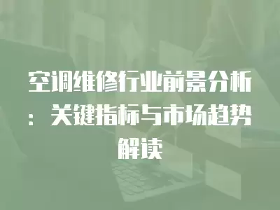 空调维修行业前景分析：关键指标与市场趋势解读