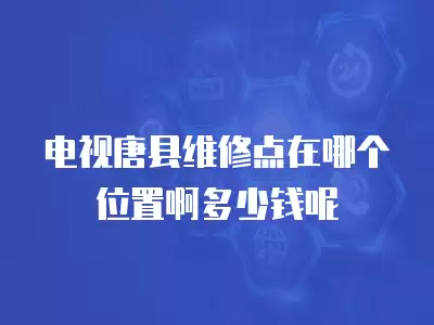 电视唐县维修点在哪个位置啊多少钱呢