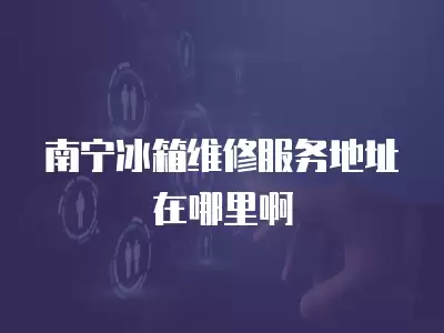 南宁冰箱维修服务地址在哪里啊