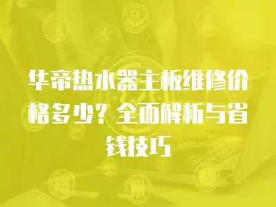 华帝热水器主板维修价格多少？全面解析与省钱技巧