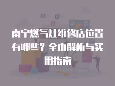 南宁燃气灶维修店位置有哪些？全面解析与实用指南