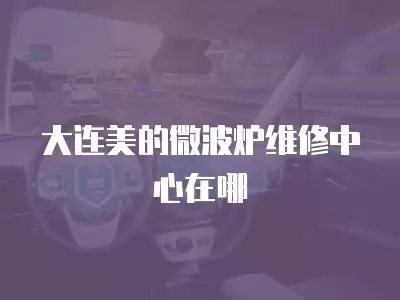 大连美的微波炉维修中心在哪
