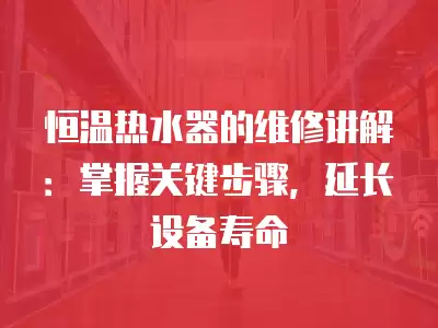 恒温热水器的维修讲解：掌握关键步骤，延长设备寿命