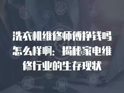 洗衣机维修师傅挣钱吗怎么样啊：揭秘家电维修行业的生存现状