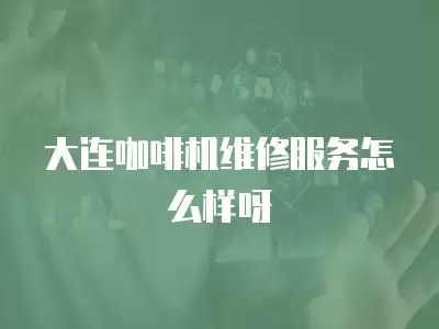 大连咖啡机维修服务怎么样呀