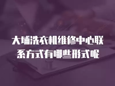 大埔洗衣机维修中心联系方式有哪些形式呢