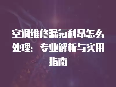 空调维修漏氟利昂怎么处理：专业解析与实用指南