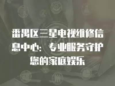 番禺区三星电视维修信息中心：专业服务守护您的家庭娱乐