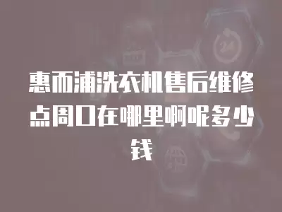 惠而浦洗衣机售后维修点周口在哪里啊呢多少钱