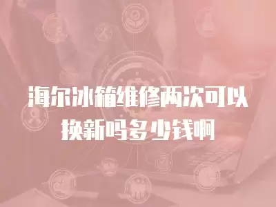 海尔冰箱维修两次可以换新吗多少钱啊