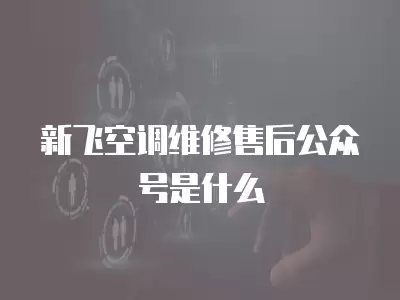 新飞空调维修售后公众号是什么
