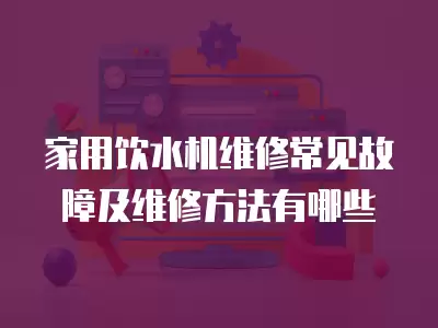 家用饮水机维修常见故障及维修方法有哪些