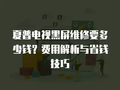 夏普电视黑屏维修要多少钱？费用解析与省钱技巧