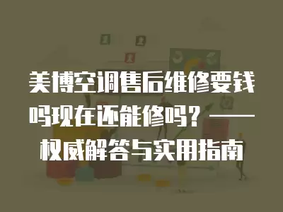 美博空调售后维修要钱吗现在还能修吗？——权威解答与实用指南