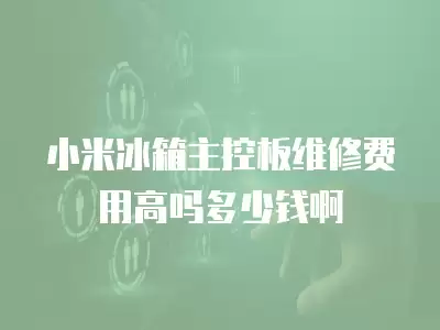 小米冰箱主控板维修费用高吗多少钱啊