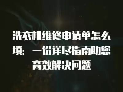 洗衣机维修申请单怎么填：一份详尽指南助您高效解决问题