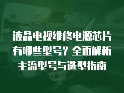 液晶电视维修电源芯片有哪些型号？全面解析主流型号与选型指南