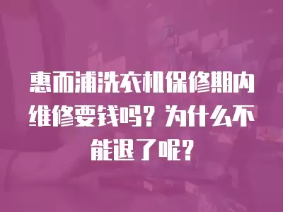 惠而浦洗衣机保修期内维修要钱吗？为什么不能退了呢？