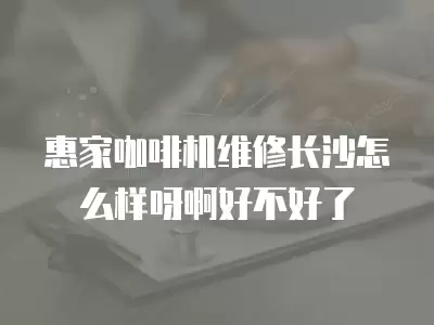 惠家咖啡机维修长沙怎么样呀啊好不好了