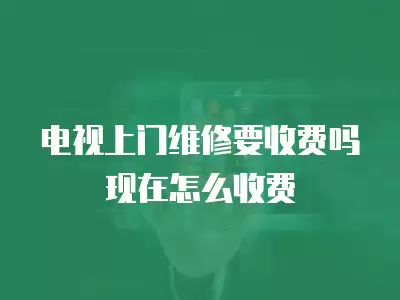 电视上门维修要收费吗现在怎么收费