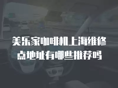 美乐家咖啡机上海维修点地址有哪些推荐吗
