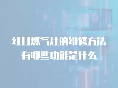 红日燃气灶的维修方法有哪些功能是什么