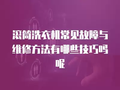 滚筒洗衣机常见故障与维修方法有哪些技巧吗呢