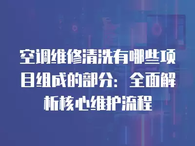 空调维修清洗有哪些项目组成的部分:全面解析核心维护流程