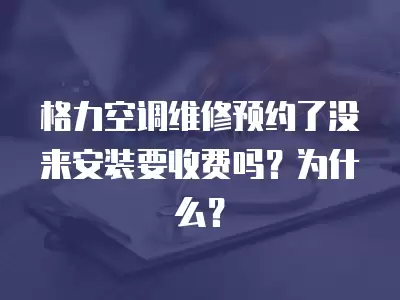 格力空调维修预约了没来安装要收费吗？为什么？