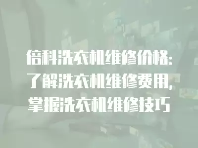 倍科洗衣机维修价格：了解洗衣机维修费用，掌握洗衣机维修技巧