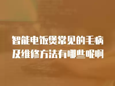 智能电饭煲常见的毛病及维修方法有哪些呢啊